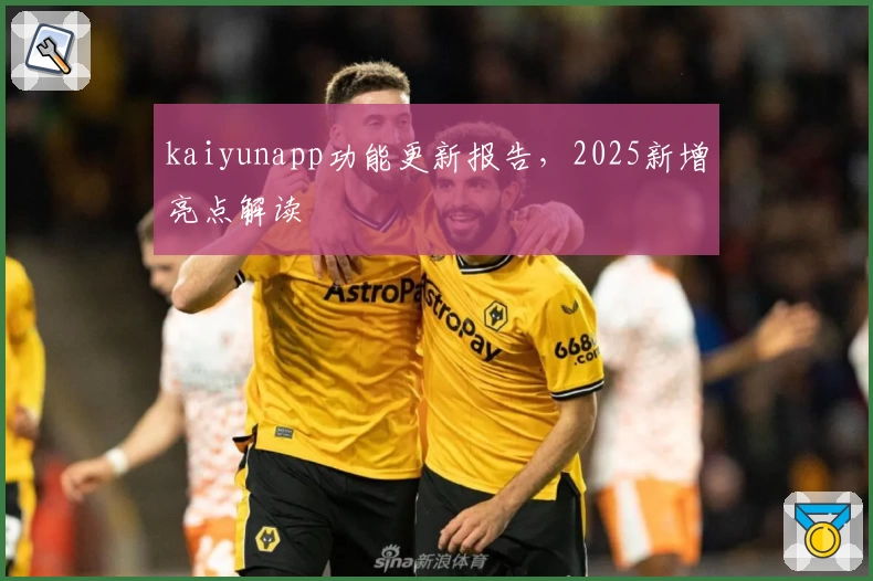 kaiyunapp功能更新报告，2025新增亮点解读