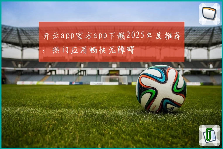 开云app官方app下载2025年度推荐，热门应用畅快无障碍