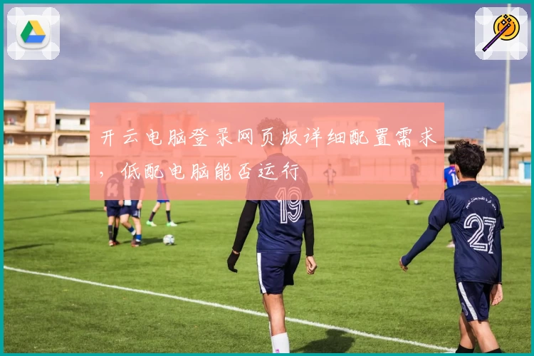 开云电脑登录网页版详细配置需求，低配电脑能否运行