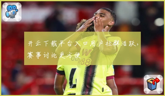 开云下载平台入口用户社群活跃，赛事讨论更方便