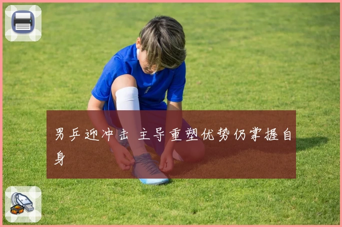 男乒迎冲击 主导重塑优势仍掌握自身
