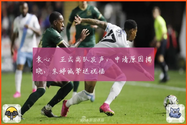 袁心玥正式离队发声，申请原因揭晓，朱婷诚挚送祝福