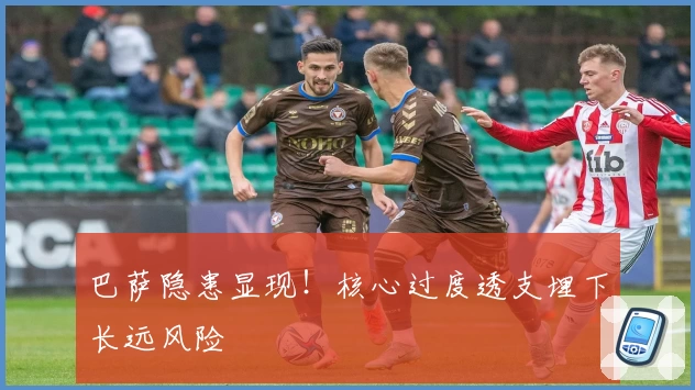 巴萨隐患显现！核心过度透支埋下长远风险