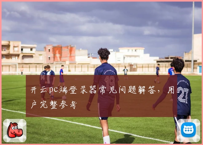 开云pc端登录器常见问题解答，用户完整参考
