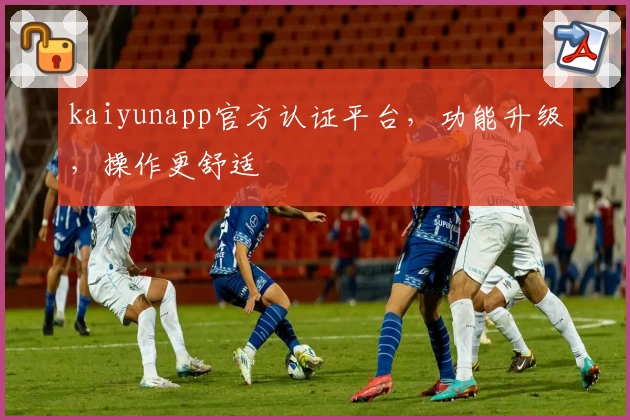kaiyunapp官方认证平台，功能升级，操作更舒适
