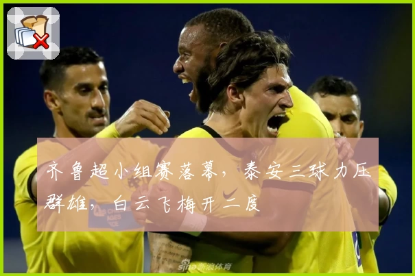 齐鲁超小组赛落幕,泰安三球力压群雄,白云飞梅开二度