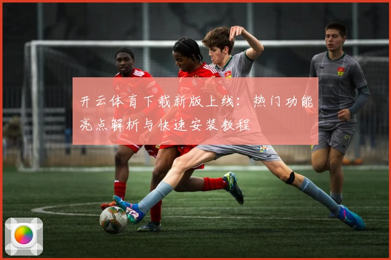 开云体育下载新版上线：热门功能亮点解析与快速安装教程