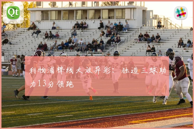 利物浦锋线大放异彩:独造三球助力13分领跑