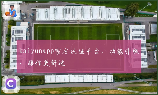 kaiyunapp官方认证平台,功能升级,操作更舒适