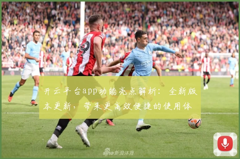 开云平台app功能亮点解析：全新版本更新，带来更高效便捷的使用体验