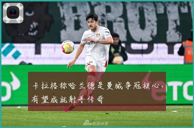 卡拉格称哈兰德是曼城争冠核心，有望成就射手传奇