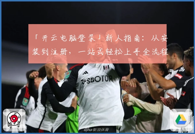 「开云电脑登录」新人指南：从安装到注册，一站式轻松上手全流程分享