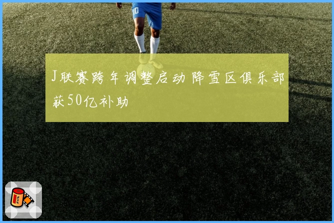 J联赛跨年调整启动 降雪区俱乐部获50亿补助