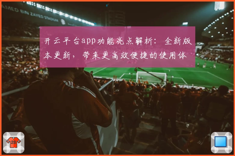 开云平台app功能亮点解析：全新版本更新，带来更高效便捷的使用体验