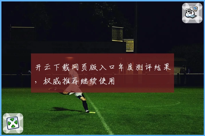 开云下载网页版入口年度测评结果，权威推荐继续使用