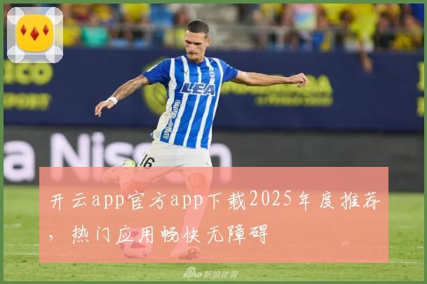 开云app官方app下载2025年度推荐，热门应用畅快无障碍