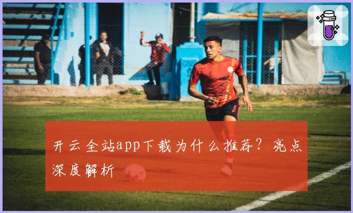 开云全站app下载为什么推荐？亮点深度解析