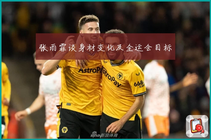 张雨霏谈身材变化及全运会目标