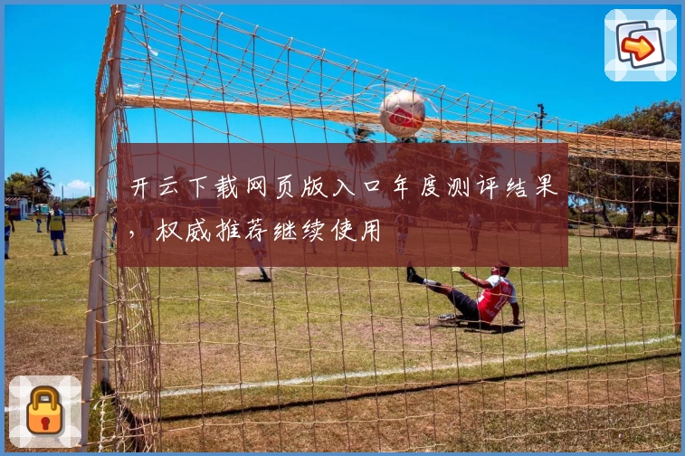 开云下载网页版入口年度测评结果，权威推荐继续使用