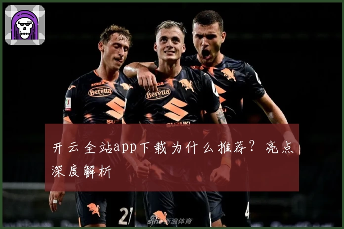 开云全站app下载为什么推荐？亮点深度解析