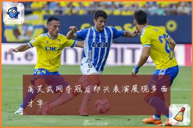 高芙武网夺冠后即兴表演展现多面才华