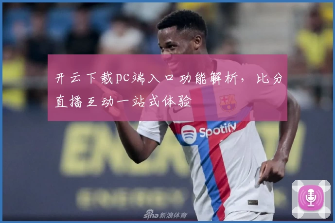 开云下载pc端入口功能解析，比分直播互动一站式体验