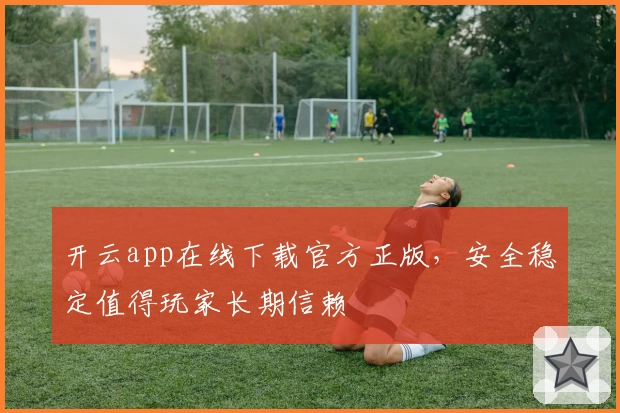 开云app在线下载官方正版，安全稳定值得玩家长期信赖